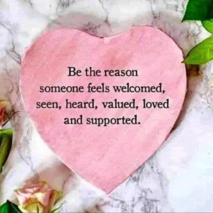 Be the reason someone feels welcomed, seen, heard, valued, loved, and supported.